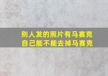 别人发的照片有马赛克 自己能不能去掉马赛克